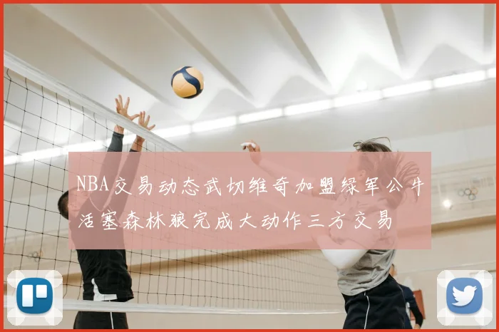 NBA交易动态武切维奇加盟绿军公牛活塞森林狼完成大动作三方交易