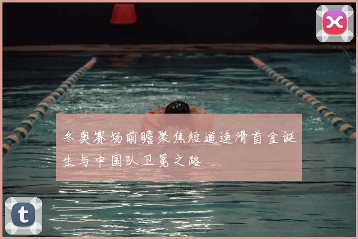 冬奥赛场前瞻聚焦短道速滑首金诞生与中国队卫冕之路