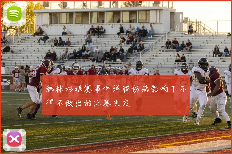 韩林杉退赛事件详解伤病影响下不得不做出的比赛决定