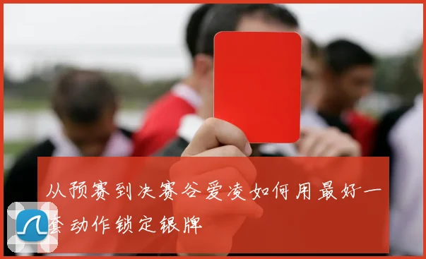 从预赛到决赛谷爱凌如何用最好一套动作锁定银牌