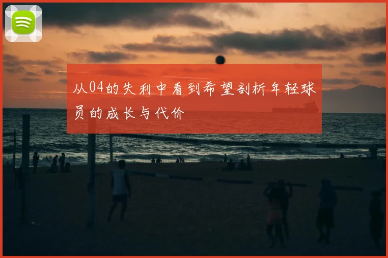 从04的失利中看到希望剖析年轻球员的成长与代价