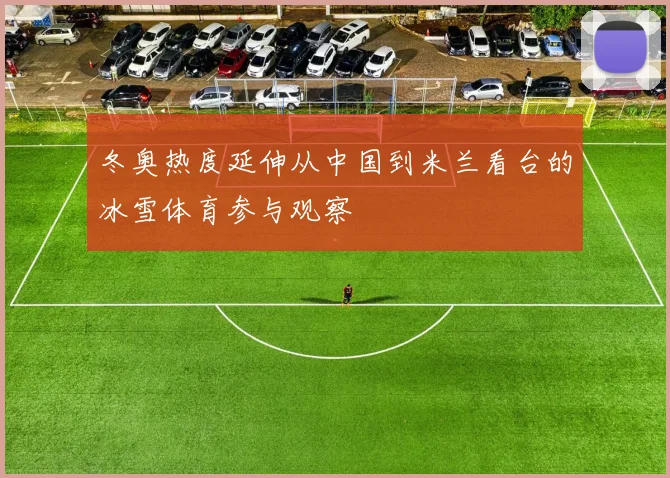 冬奥热度延伸从中国到米兰看台的冰雪体育参与观察