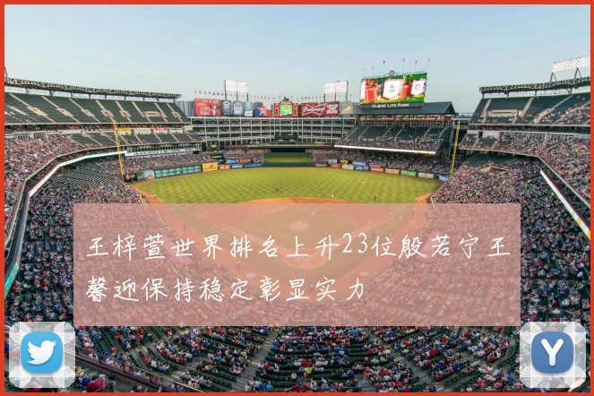 王梓萱世界排名上升23位殷若宁王馨迎保持稳定彰显实力