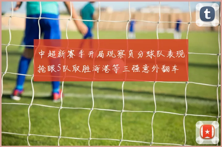 中超新赛季开局观察负分球队表现抢眼5队取胜海港等三强意外翻车