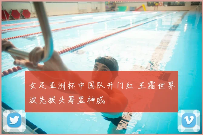 女足亚洲杯中国队开门红 王霜世界波先拔头筹显神威