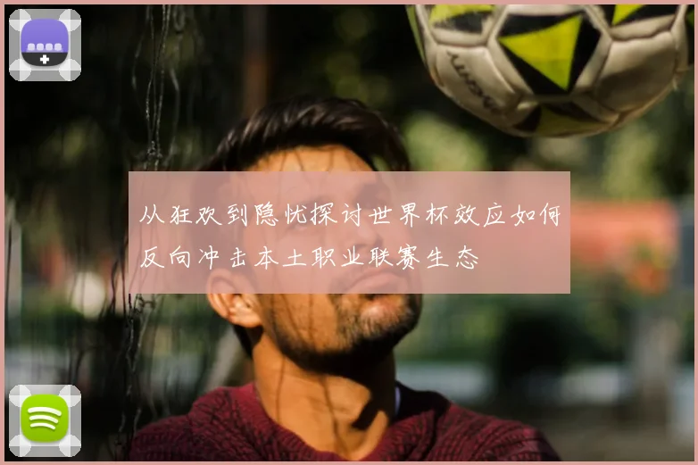从狂欢到隐忧探讨世界杯效应如何反向冲击本土职业联赛生态