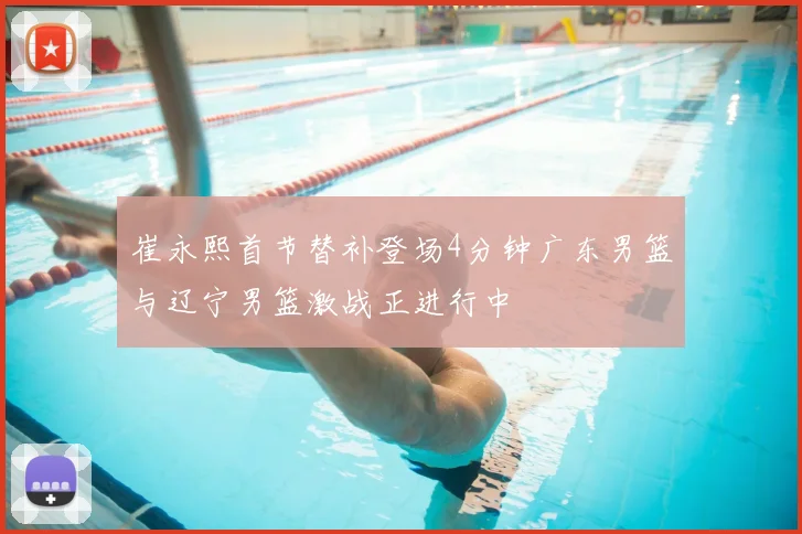 崔永熙首节替补登场4分钟广东男篮与辽宁男篮激战正进行中