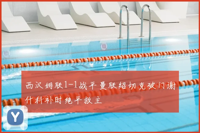 西汉姆联1-1战平曼联绍切克破门谢什科补时绝平救主