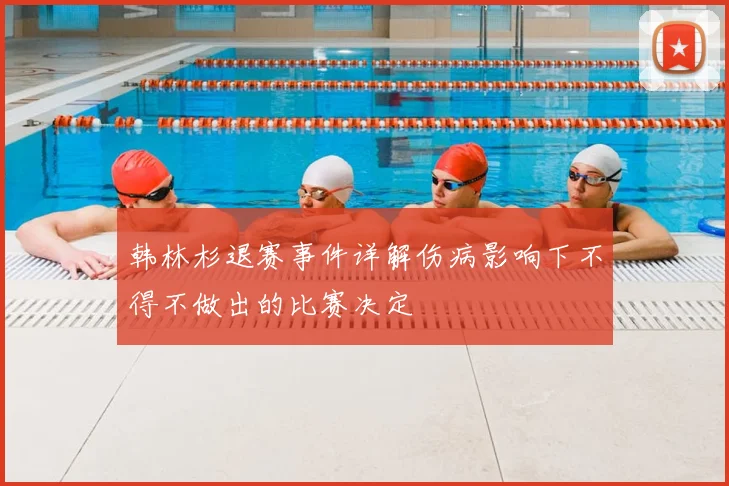 韩林杉退赛事件详解伤病影响下不得不做出的比赛决定