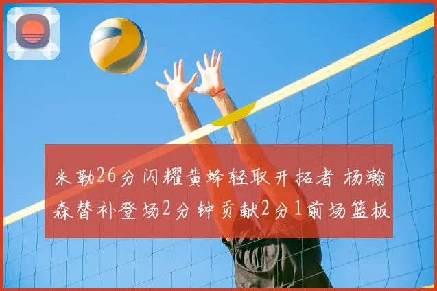 米勒26分闪耀黄蜂轻取开拓者 杨瀚森替补登场2分钟贡献2分1前场篮板