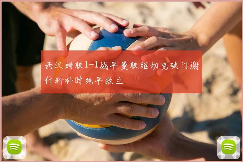 西汉姆联1-1战平曼联绍切克破门谢什科补时绝平救主