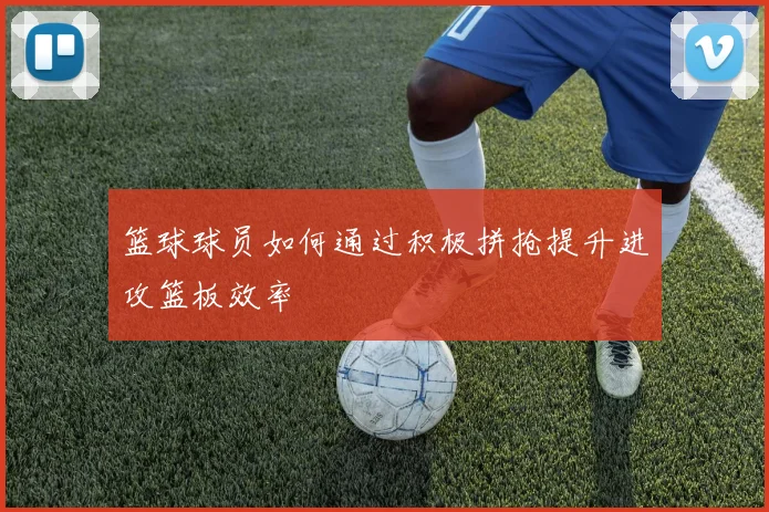 篮球球员如何通过积极拼抢提升进攻篮板效率