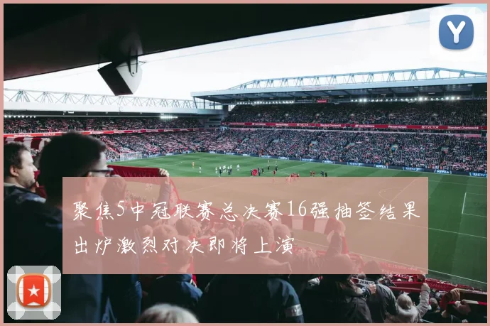 聚焦5中冠联赛总决赛16强抽签结果出炉激烈对决即将上演