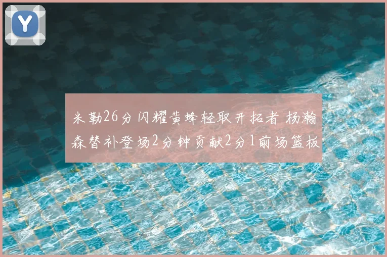 米勒26分闪耀黄蜂轻取开拓者 杨瀚森替补登场2分钟贡献2分1前场篮板