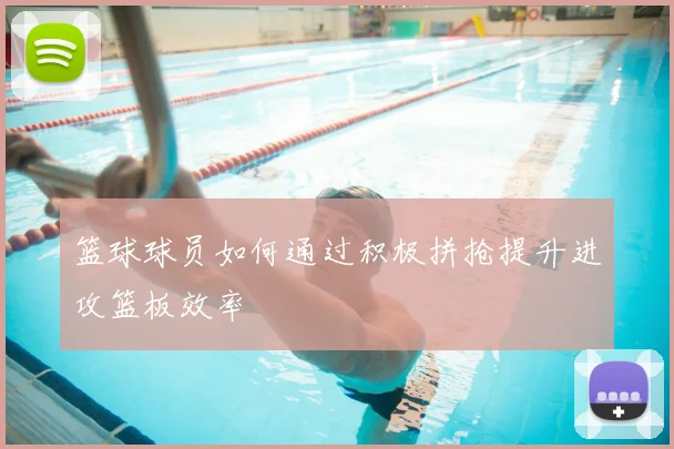 篮球球员如何通过积极拼抢提升进攻篮板效率