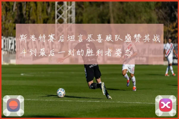 斯洛特赛后坦言恭喜狼队盛赞其战斗到最后一刻的胜利者姿态