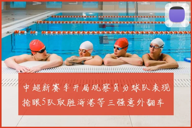 中超新赛季开局观察负分球队表现抢眼5队取胜海港等三强意外翻车