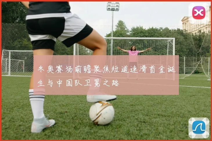 冬奥赛场前瞻聚焦短道速滑首金诞生与中国队卫冕之路