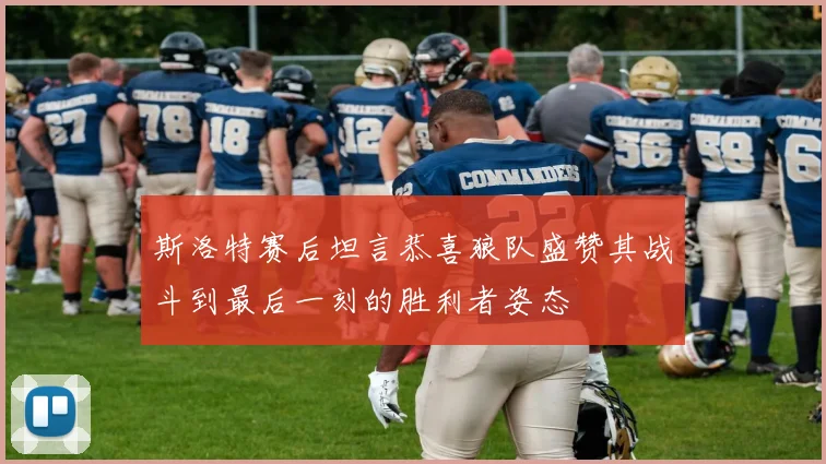 斯洛特赛后坦言恭喜狼队盛赞其战斗到最后一刻的胜利者姿态