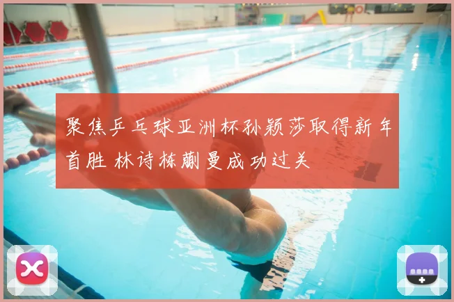 聚焦乒乓球亚洲杯孙颖莎取得新年首胜 林诗栋蒯曼成功过关